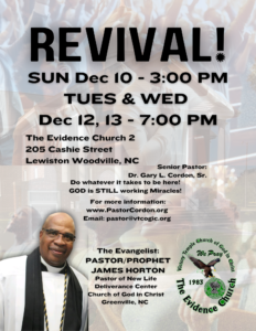 Revival with Pastor and Prophet James Horton at The Evidence Church 2, 205 Cashie Street, Lewiston Woodville, NC. Sunday, Dec 10 at 3PM; Tues and Wed, Dec 12, 13 at 7PM.