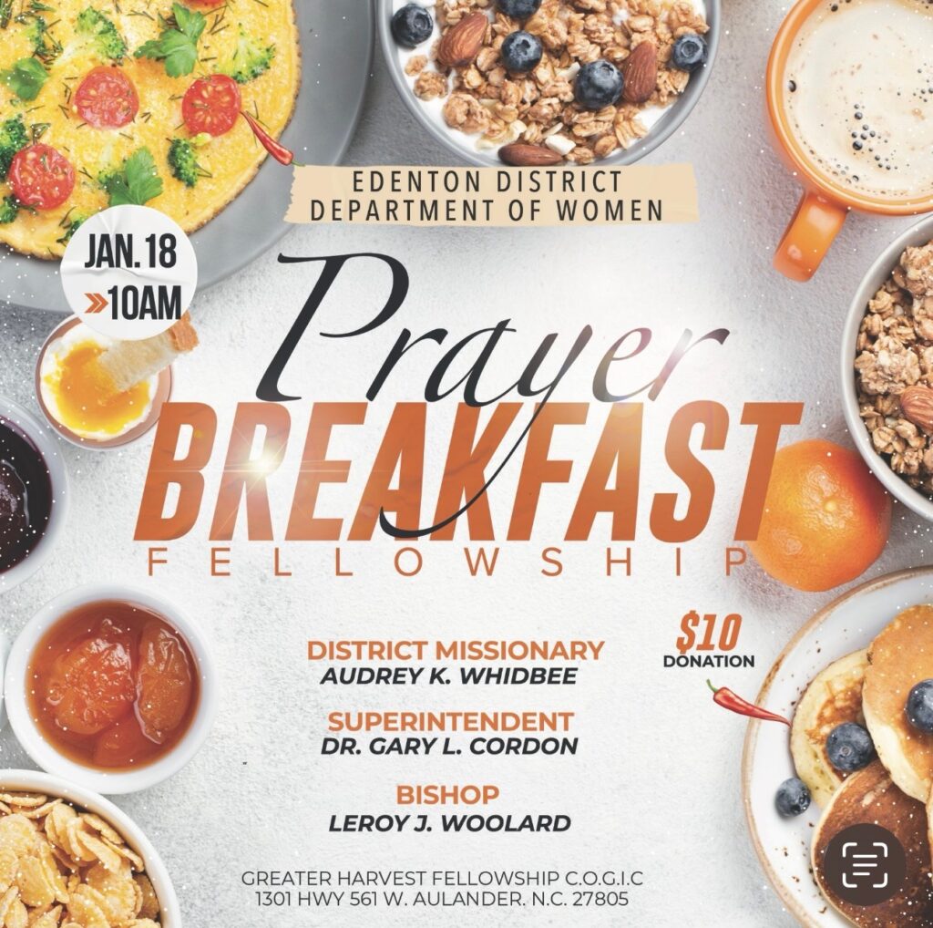 EDENTON DISTRICT DEPARTMENT OF WOMEN JAN. 18th at 10AM Praver BREAKFAST FELLOWSHIP $10 donation DISTRICT MISSIONARY AUDREY K. WHIDBEE SUPERINTENDENT DR. GARY L. CORDON, SR BISHOP LEROY J. WOOLARD GREATER HARVEST FELLOWSHIP C.O.G.I.C 1301 HWY 561 W. AULANDER. N.C. 27805