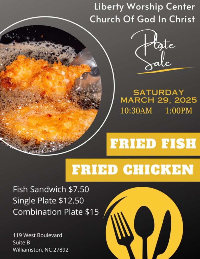 Liberty Worship Center Church of God in Christ Plate Sale, Saturday, March 29, 2025, 10:30 AM - 1:00 PM. Fried Fish and Fried Chicken, Fish Sandwich $7.50 Single Plate $12.50 Combination Plate $15 119 West Boulevard Suite B, Williamston, NC 27892